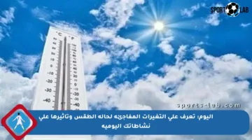 اليوم: تعرف على التغيرات المفاجئة لحالة الطقس وتأثيرها على نشاطاتك اليومية